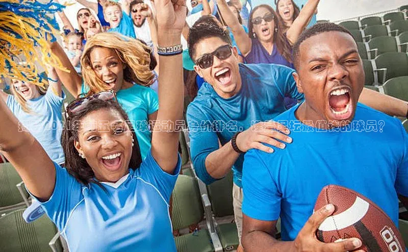 mk体育官网入口爱慕股份揭秘2021年前五名足球运动员身价排名，谁是足坛最值钱的球员？