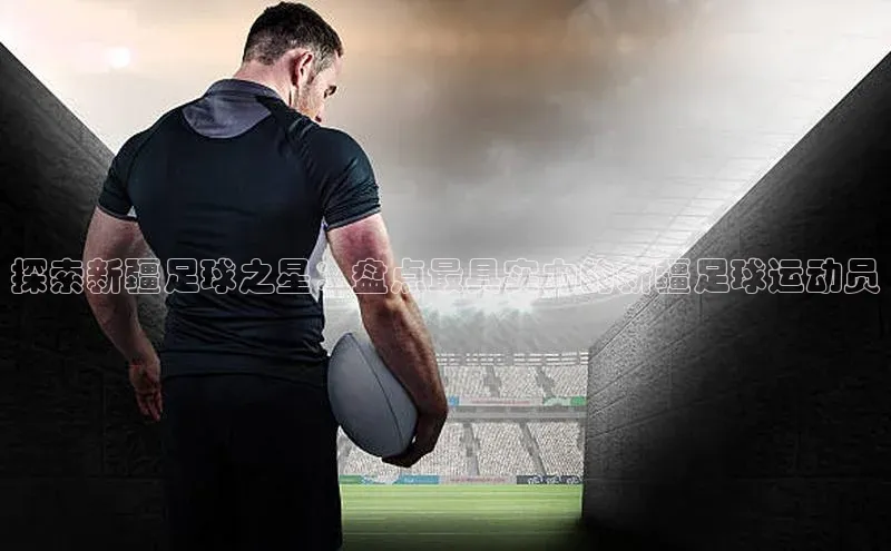 MK体育官方网站入口百度集团探索新疆足球之星：盘点最具实力的新疆足球运动员