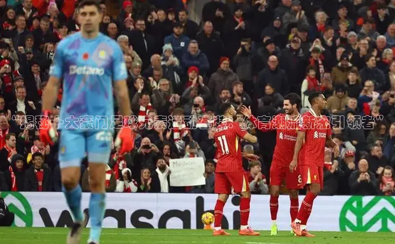 mk体育官网元隆雅图“揭秘十大豪门足球元素运动套装：体育潮流新宠引领者”