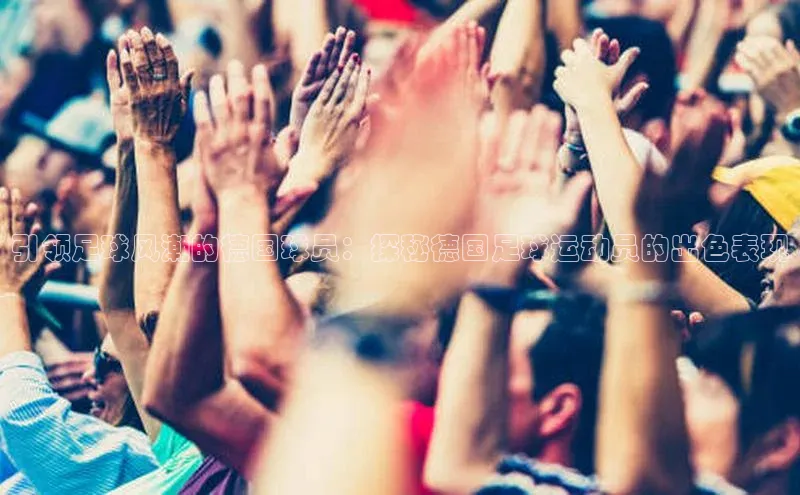 MK体育平台网页版入口壹网壹创引领足球风潮的德国球员：探秘德国足球运动员的出色表现