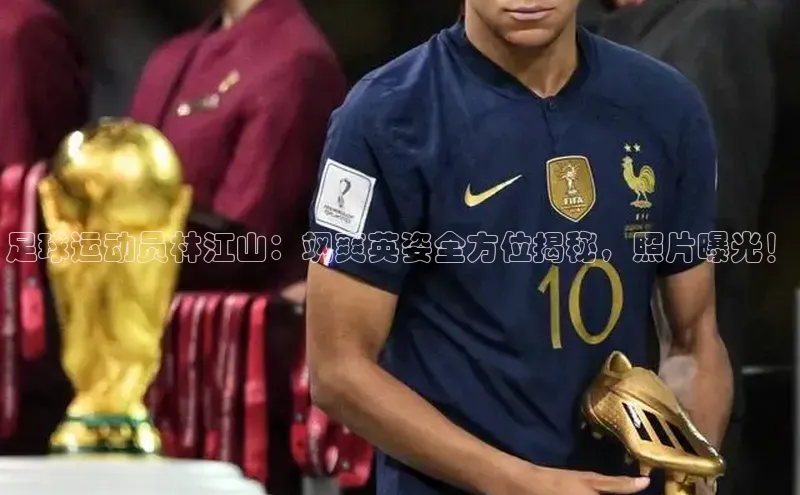 mksport体育携程足球运动员林江山：飒爽英姿全方位揭秘，照片曝光！