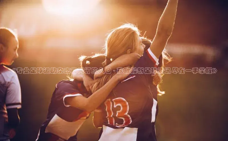 Mksport体育app官网入口彩讯股份《专业足球运动杂志官网订购入口 - 获取最新足球资讯尽在一手掌握》