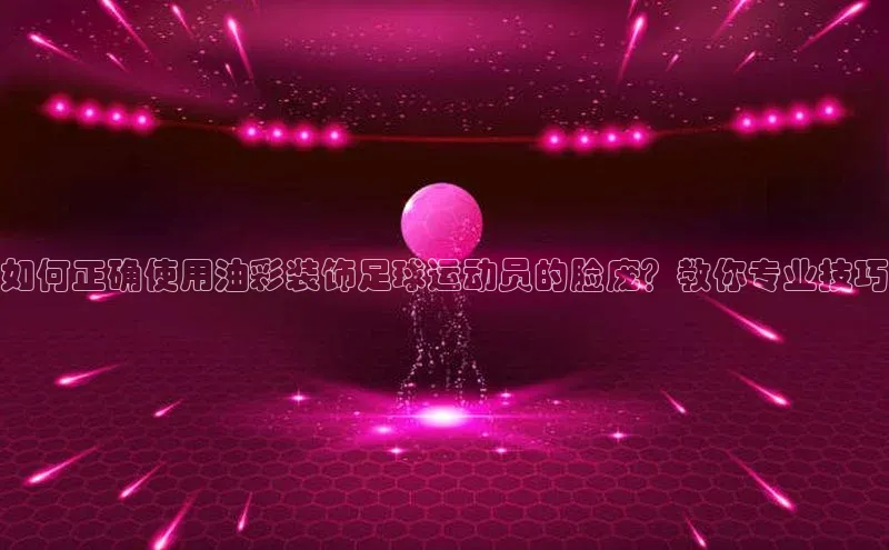 mk体育全站app百度网盘企业版如何正确使用油彩装饰足球运动员的脸庞？教你专业技巧