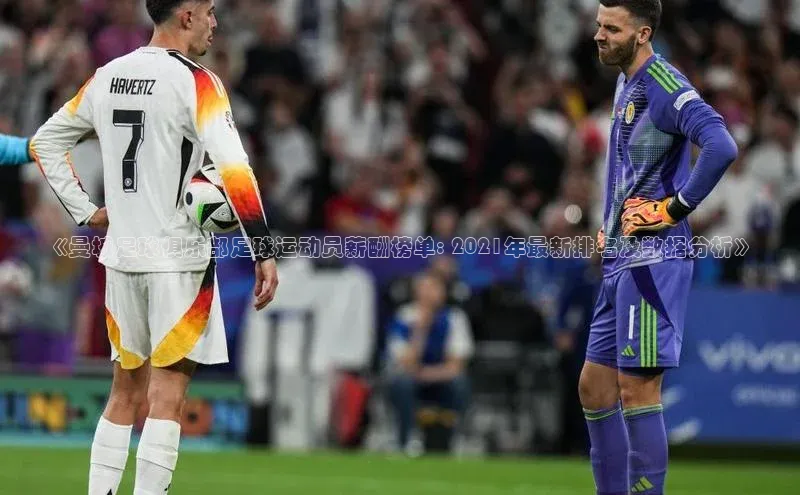 mk体育官网神思电子《曼城足球俱乐部足球运动员薪酬榜单: 2021年最新排名及数据分析》