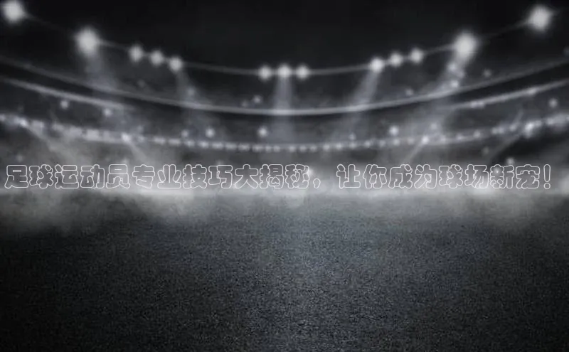 mk体育平台网页在线路畅科技足球运动员专业技巧大揭秘，让你成为球场新宠！