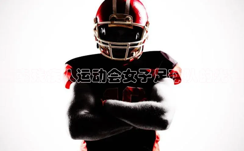 mksport体育百度百聘探索残疾人运动会女子足球队的光芒