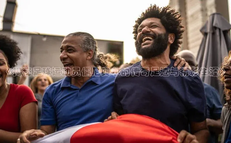 mksport体育百度百聘《揭秘足球运动员儒尼奥尔的传奇足迹与精彩生涯》