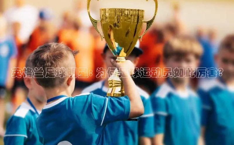 MKSPORTS体育百度手机卫士英格兰足球明星: 为何足球运动员如此厉害?