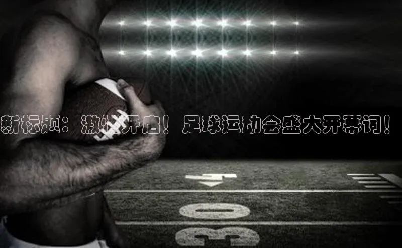 MK体育平台网页版入口百度信誉新标题：激情开启！足球运动会盛大开幕词！