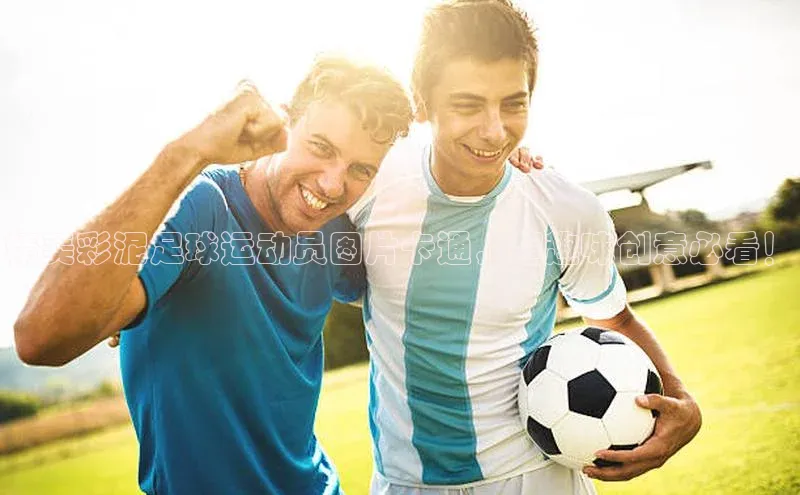 MK体育平台网页版入口普信公司精美彩泥足球运动员图片卡通，超趣味创意必看！