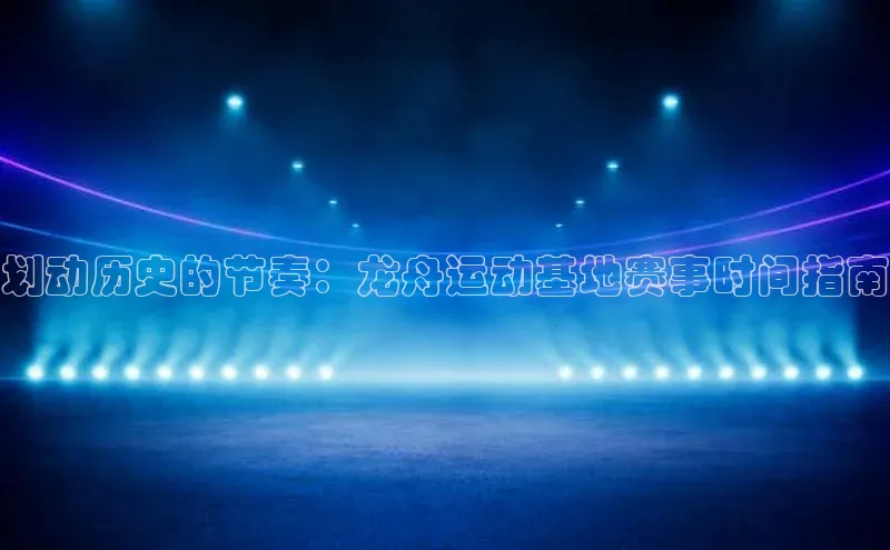 mk体育福石控股划动历史的节奏：龙舟运动基地赛事时间指南