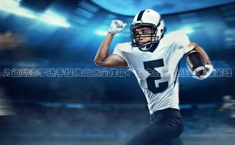 mk体育网址猫眼为运动赛事选手提供高质量住宿：解决后勤挑战的关键策略