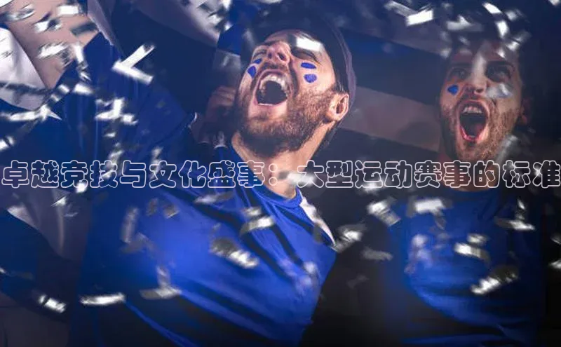 卓越竞技与文化盛事：大型运动赛事的标准