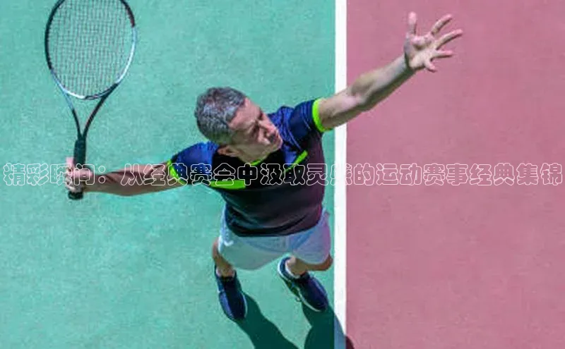精彩瞬间：从经典赛会中汲取灵感的运动赛事经典集锦