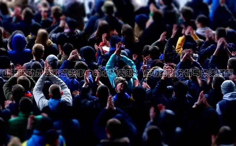 山西运动员在欧洲赛事中的卓越表现：成功案例分析与未来展望