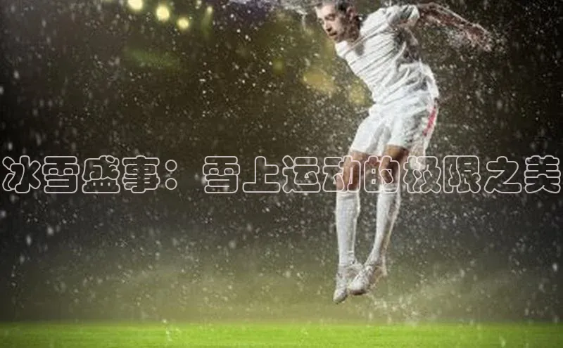 冰雪盛事：雪上运动的极限之美