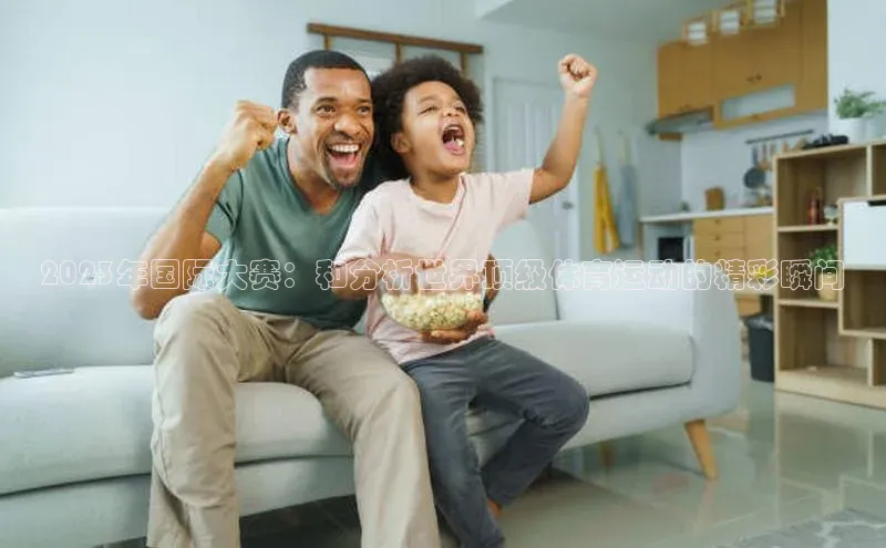 2023年国际大赛：和分析世界顶级体育运动的精彩瞬间