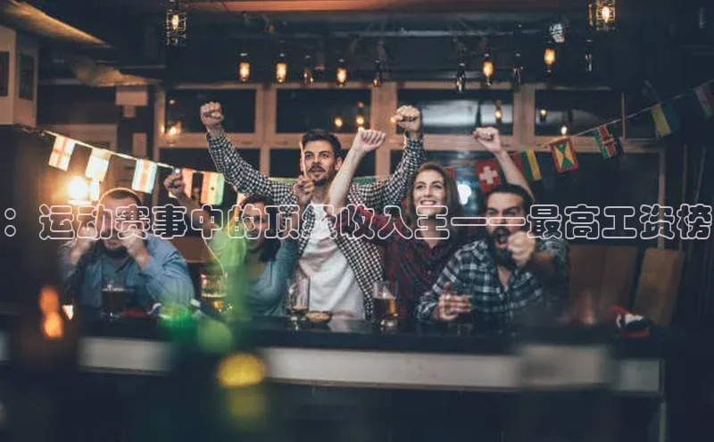 ：运动赛事中的顶级收入王——最高工资榜