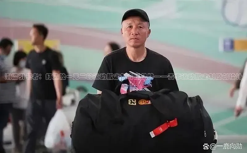潮流引领者：打造独一无二的运动服定制专属品牌——赛事运动服定制原创设计