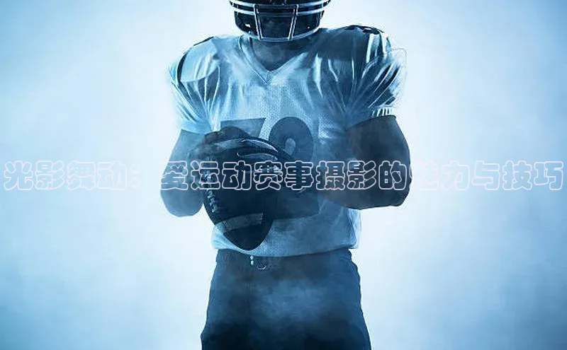 光影舞动：爱运动赛事摄影的魅力与技巧