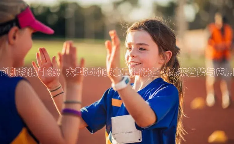 创新科技引领：大型运动赛事直播设备的未来趋势与应用