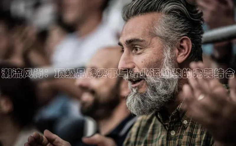 潮流风尚：顶级品牌赛事与专业运动装的完美结合