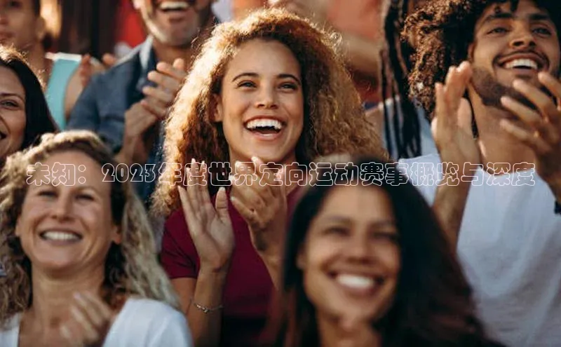 未知：2023年度世界定向运动赛事概览与深度