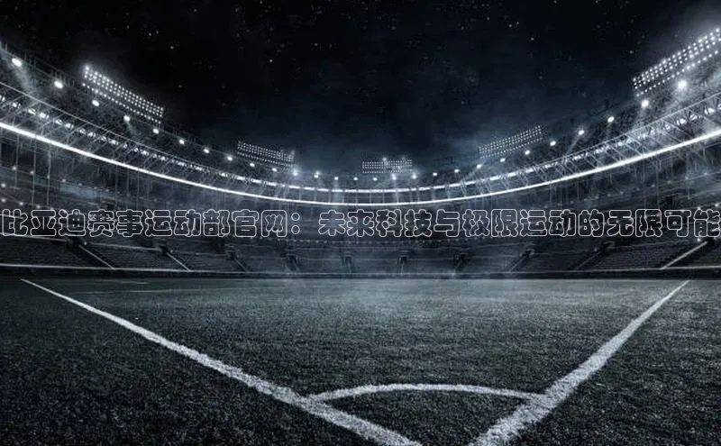 比亚迪赛事运动部官网：未来科技与极限运动的无限可能