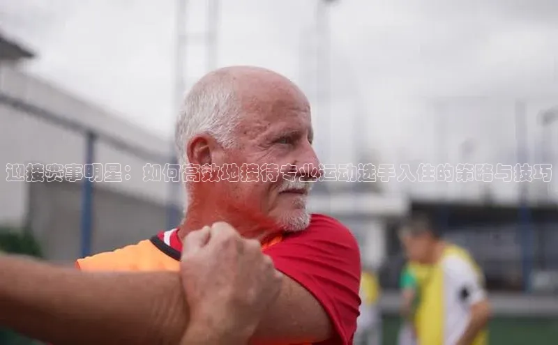 迎接赛事明星：如何高效地接待专业运动选手入住的策略与技巧