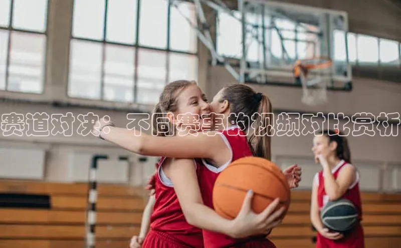 赛道对决：不同赛事的视频对比赏析