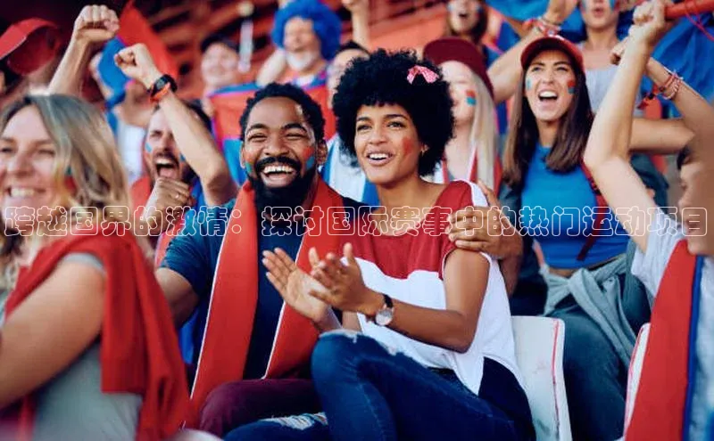 跨越国界的激情：探讨国际赛事中的热门运动项目