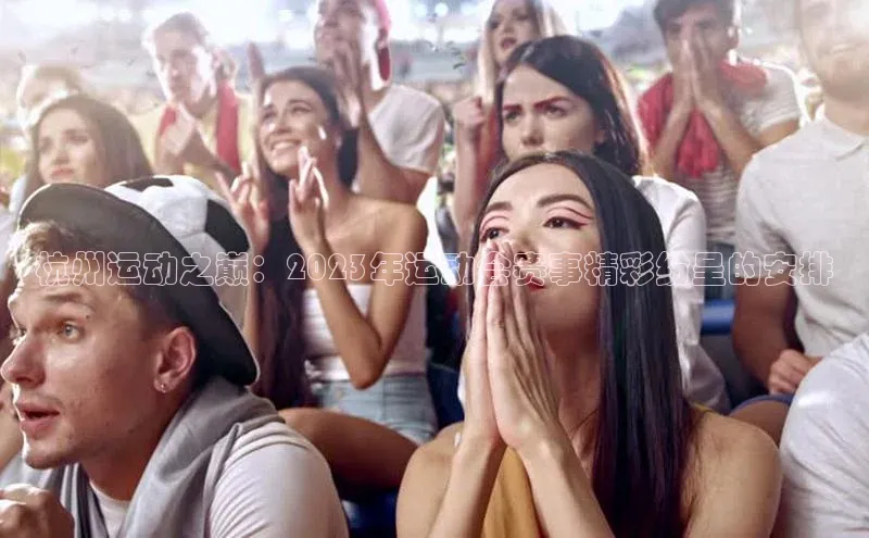 杭州运动之巅：2023年运动会赛事精彩纷呈的安排