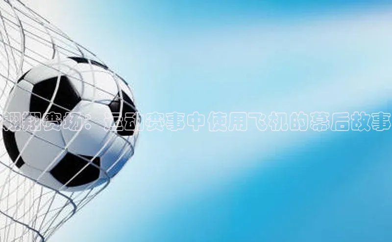 翱翔赛场：运动赛事中使用飞机的幕后故事