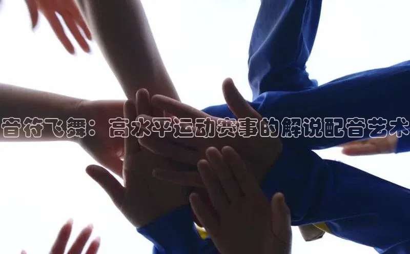 音符飞舞：高水平运动赛事的解说配音艺术