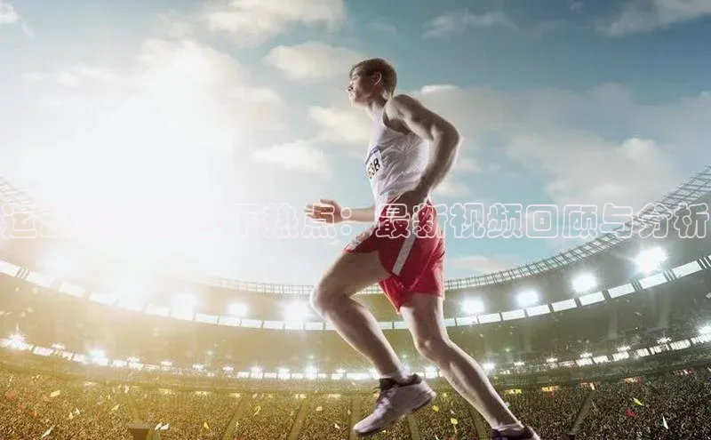 运动赛事的当下热点：最新视频回顾与分析