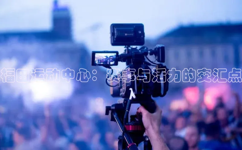 福田运动中心：赛事与活力的交汇点