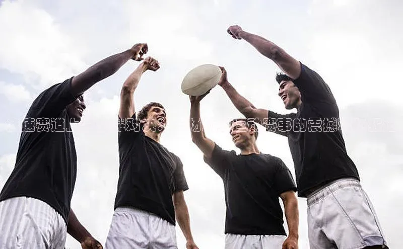 疾速赛道上的荣耀对决：一场顶级运动赛事的震撼现场报道