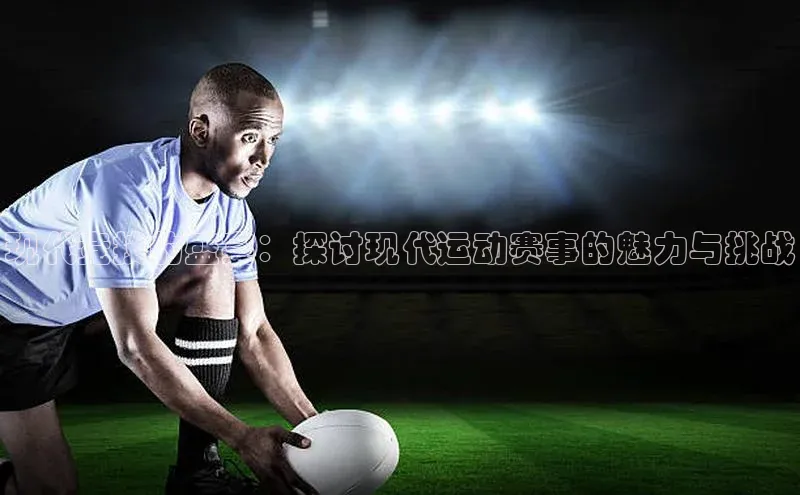 现代竞技的盛宴：探讨现代运动赛事的魅力与挑战