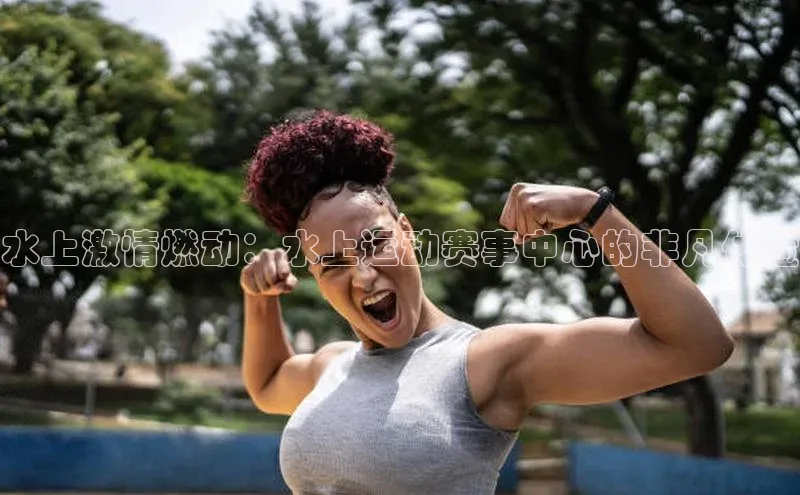 水上激情燃动：水上运动赛事中心的非凡体验