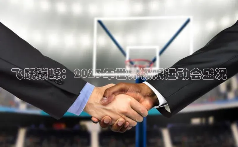 飞跃巅峰：2023年世界极限运动会盛况