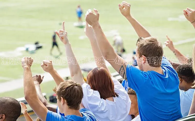 潮流引领：运动赛事领带来一场视觉与时尚的盛宴