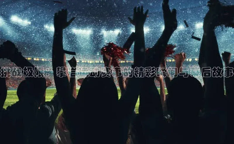 挑战极限：攀岩运动赛事的精彩瞬间与幕后故事