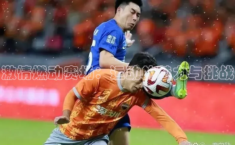 激情燃动赛场：运动的魅力与挑战